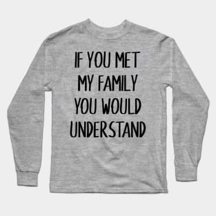 If you met my family you would understand Long Sleeve T-Shirt